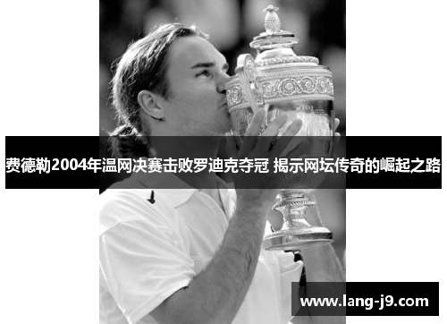 费德勒2004年温网决赛击败罗迪克夺冠 揭示网坛传奇的崛起之路