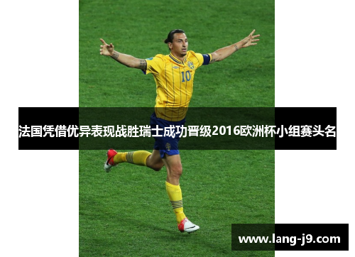 法国凭借优异表现战胜瑞士成功晋级2016欧洲杯小组赛头名