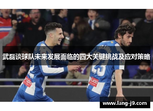 武磊谈球队未来发展面临的四大关键挑战及应对策略