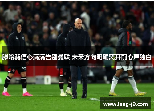 滕哈赫信心满满告别曼联 未来方向明确离开前心声独白