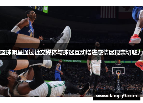 篮球明星通过社交媒体与球迷互动增进感情展现亲切魅力